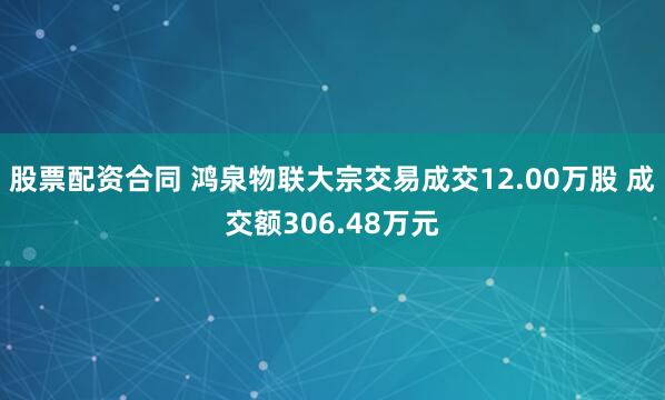 股票配资合同 鸿泉物联大宗交易成交12.00万股 成交额306.48万元