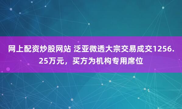 网上配资炒股网站 泛亚微透大宗交易成交1256.25万元，买方为机构专用席位
