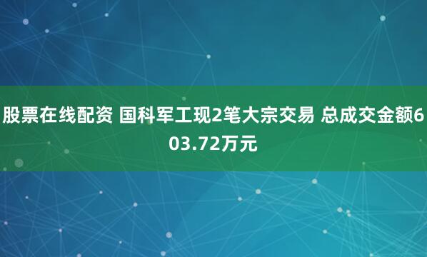 股票在线配资 国科军工现2笔大宗交易 总成交金额603.72万元