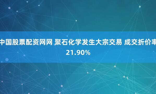 中国股票配资网网 聚石化学发生大宗交易 成交折价率21.90%