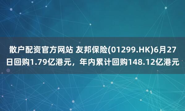散户配资官方网站 友邦保险(01299.HK)6月27日回购1.79亿港元，年内累计回购148.12亿港元
