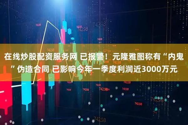 在线炒股配资服务网 已报警！元隆雅图称有“内鬼”伪造合同 已影响今年一季度利润近3000万元