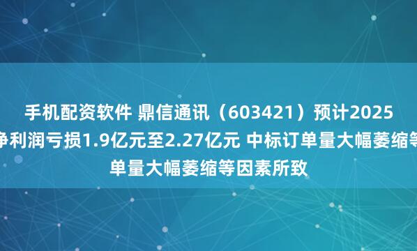 手机配资软件 鼎信通讯（603421）预计2025年半年度净利润亏损1.9亿元至2.27亿元 中标订单量大幅萎缩等因素所致