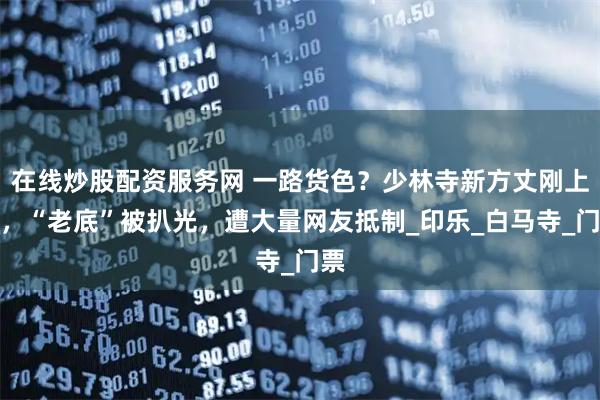 在线炒股配资服务网 一路货色？少林寺新方丈刚上任，“老底”被扒光，遭大量网友抵制_印乐_白马寺_门票
