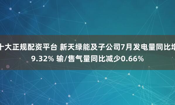 十大正规配资平台 新天绿能及子公司7月发电量同比增9.32% 输/售气量同比减少0.66%