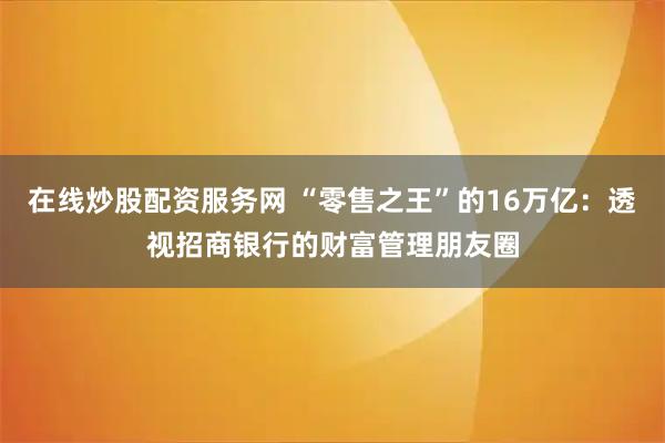 在线炒股配资服务网 “零售之王”的16万亿：透视招商银行的财富管理朋友圈
