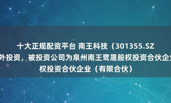 十大正规配资平台 南王科技（301355.SZ）新增一起对外投资，被投资公司为泉州南王鹭晟股权投资合伙企业（有限合伙）
