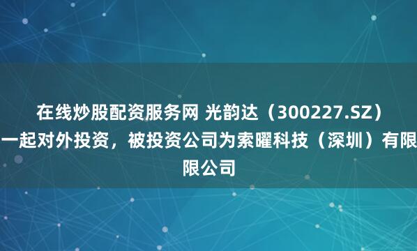 在线炒股配资服务网 光韵达（300227.SZ）新增一起对外投资，被投资公司为索曜科技（深圳）有限公司