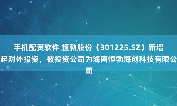 手机配资软件 恒勃股份（301225.SZ）新增一起对外投资，被投资公司为海南恒勃海创科技有限公司