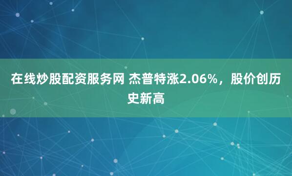 在线炒股配资服务网 杰普特涨2.06%，股价创历史新高