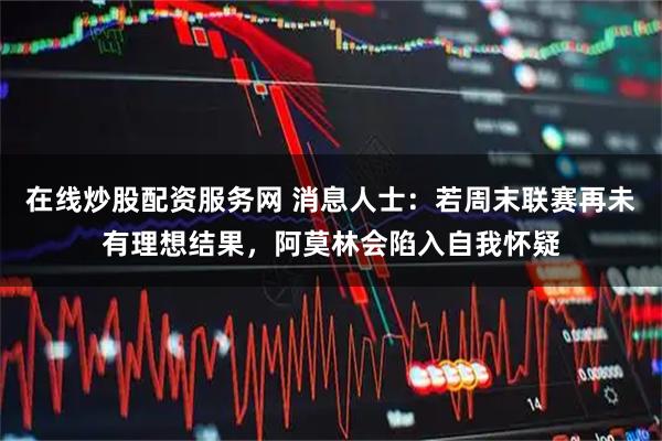 在线炒股配资服务网 消息人士：若周末联赛再未有理想结果，阿莫林会陷入自我怀疑