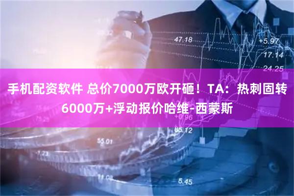 手机配资软件 总价7000万欧开砸！TA：热刺固转6000万+浮动报价哈维-西蒙斯