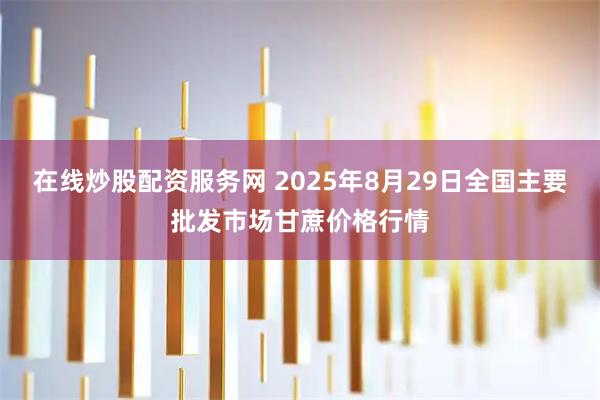 在线炒股配资服务网 2025年8月29日全国主要批发市场甘蔗价格行情