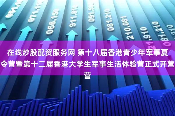 在线炒股配资服务网 第十八届香港青少年军事夏令营暨第十二届香港大学生军事生活体验营正式开营