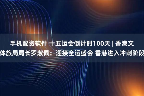手机配资软件 十五运会倒计时100天 | 香港文体旅局局长罗淑佩：迎接全运盛会 香港进入冲刺阶段