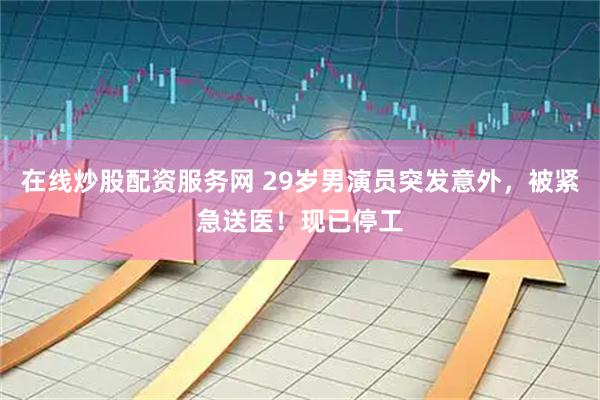 在线炒股配资服务网 29岁男演员突发意外，被紧急送医！现已停工