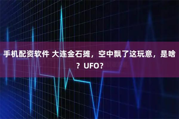 手机配资软件 大连金石摊，空中飘了这玩意，是啥？UFO？