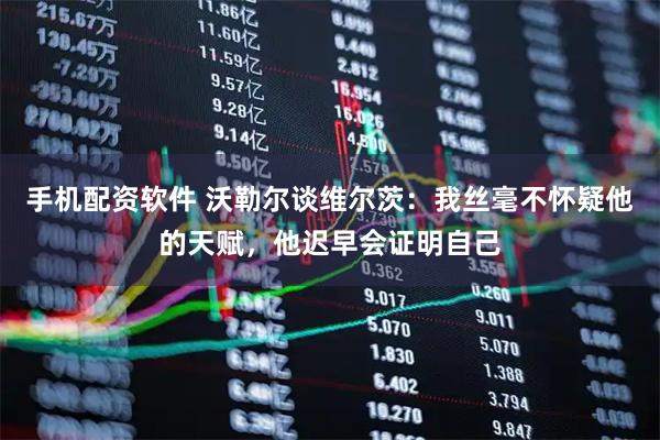 手机配资软件 沃勒尔谈维尔茨：我丝毫不怀疑他的天赋，他迟早会证明自己