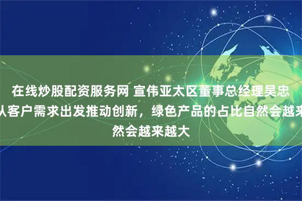 在线炒股配资服务网 宣伟亚太区董事总经理吴忠华：从客户需求出发推动创新，绿色产品的占比自然会越来越大