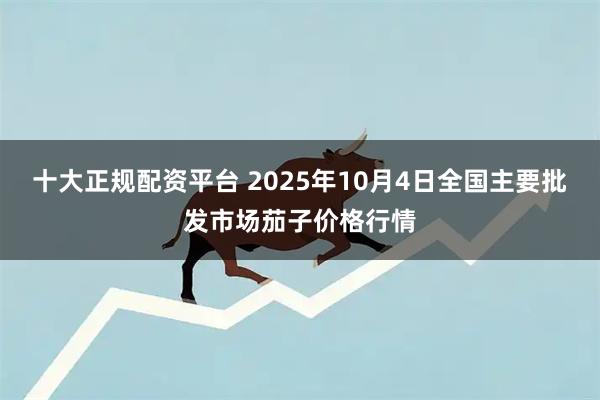 十大正规配资平台 2025年10月4日全国主要批发市场茄子价格行情