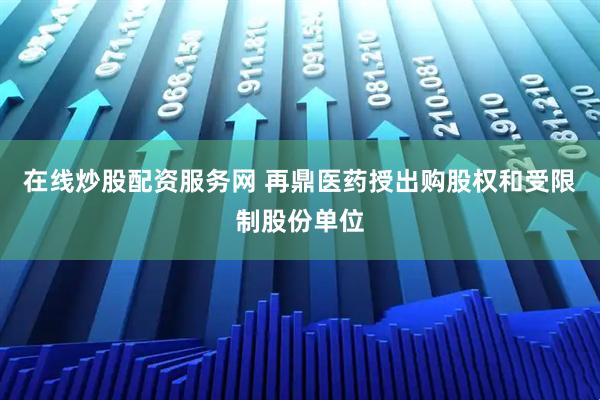 在线炒股配资服务网 再鼎医药授出购股权和受限制股份单位