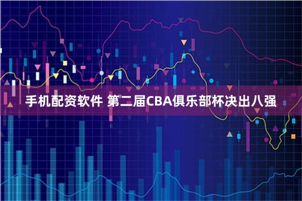 手机配资软件 第二届CBA俱乐部杯决出八强
