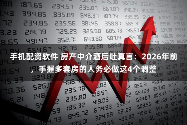 手机配资软件 房产中介酒后吐真言：2026年前，手握多套房的人务必做这4个调整