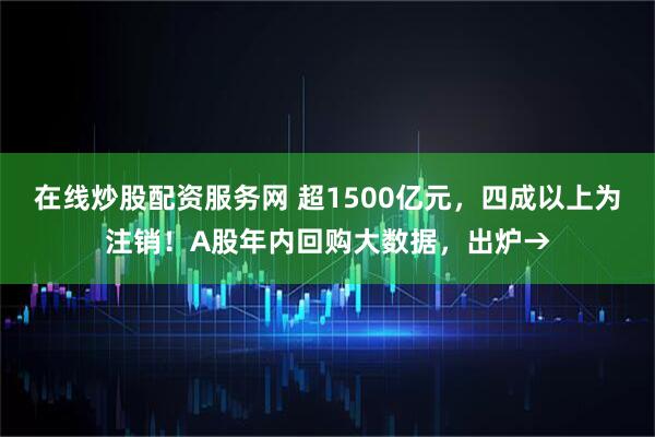 在线炒股配资服务网 超1500亿元，四成以上为注销！A股年内回购大数据，出炉→