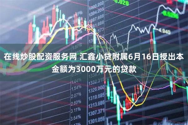 在线炒股配资服务网 汇鑫小贷附属6月16日授出本金额为3000万元的贷款