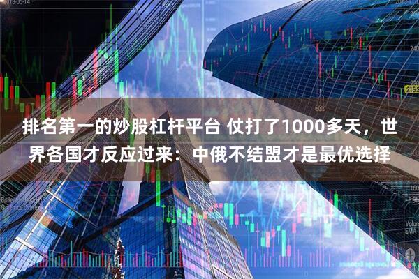 排名第一的炒股杠杆平台 仗打了1000多天，世界各国才反应过来：中俄不结盟才是最优选择