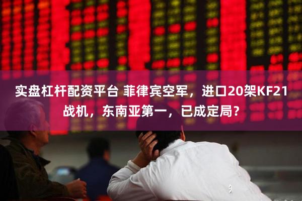 实盘杠杆配资平台 菲律宾空军，进口20架KF21战机，东南亚第一，已成定局？