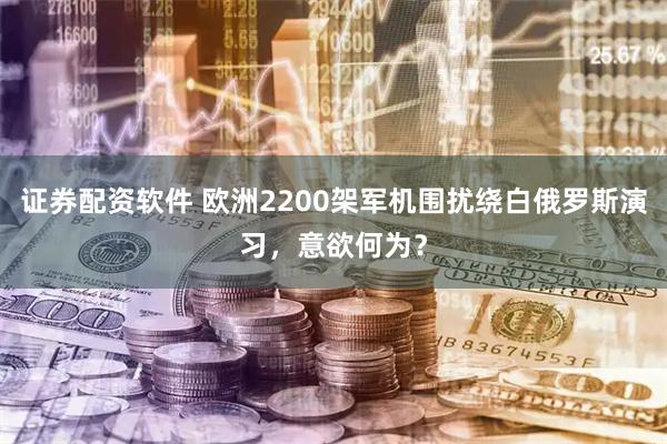 证券配资软件 欧洲2200架军机围扰绕白俄罗斯演习，意欲何为？