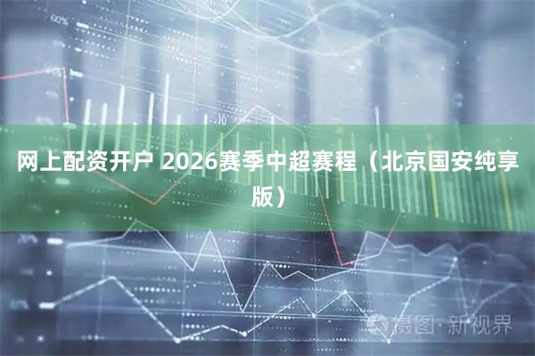 网上配资开户 2026赛季中超赛程（北京国安纯享版）