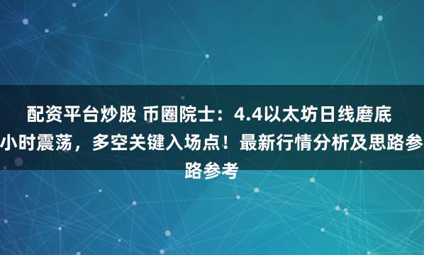 配资平台炒股 币圈院士:4.4以太坊日线磨底 4 小时震荡,多空关键入场点!最新行情分析及思路参考