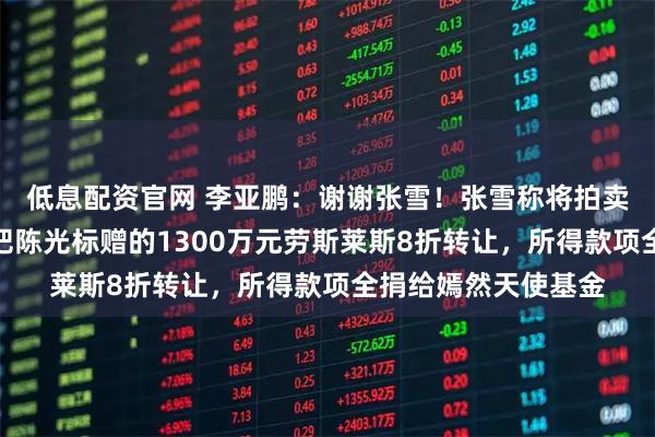 低息配资官网 李亚鹏:谢谢张雪!张雪称将拍卖赛车复刻版,还要把陈光标赠的1300万元劳斯莱斯8折转让,所得款项全捐给嫣然天使基金