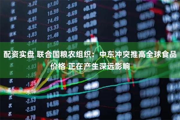 配资实盘 联合国粮农组织:中东冲突推高全球食品价格 正在产生深远影响