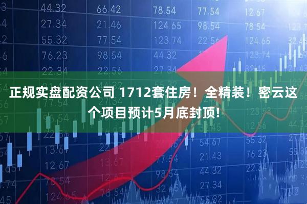 正规实盘配资公司 1712套住房！全精装！密云这个项目预计5月底封顶!