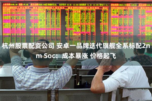 杭州股票配资公司 安卓一品牌迭代旗舰全系标配2nm Soc：成本暴涨 价格起飞
