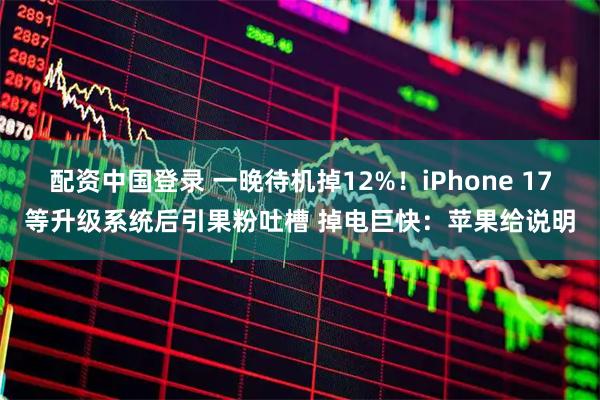 配资中国登录 一晚待机掉12%！iPhone 17等升级系统后引果粉吐槽 掉电巨快：苹果给说明