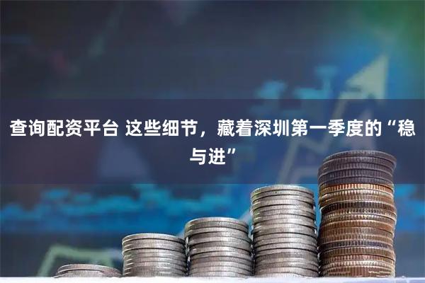 查询配资平台 这些细节，藏着深圳第一季度的“稳与进”