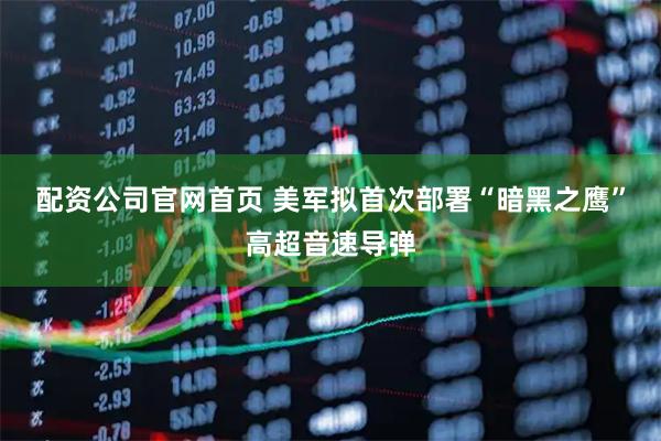 配资公司官网首页 美军拟首次部署“暗黑之鹰”高超音速导弹