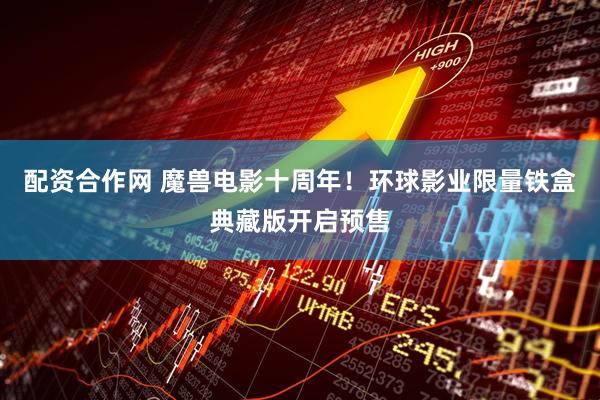 配资合作网 魔兽电影十周年！环球影业限量铁盒典藏版开启预售