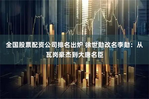 全国股票配资公司排名出炉 徐世勣改名李勣：从瓦岗豪杰到大唐名臣
