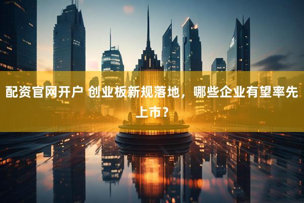 配资官网开户 创业板新规落地，哪些企业有望率先上市？