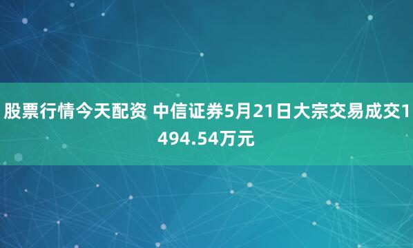 股票行情今天配资 中信证券5月21日大宗交易成交1494.54万元