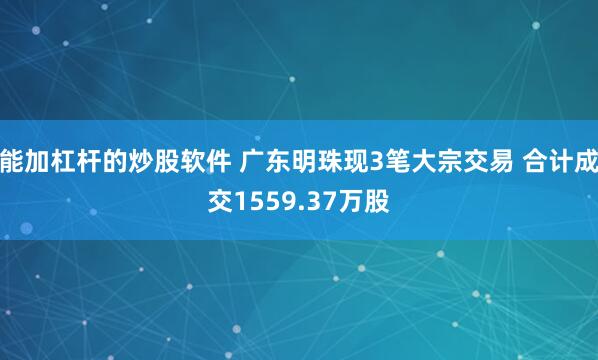 能加杠杆的炒股软件 广东明珠现3笔大宗交易 合计成交1559.37万股