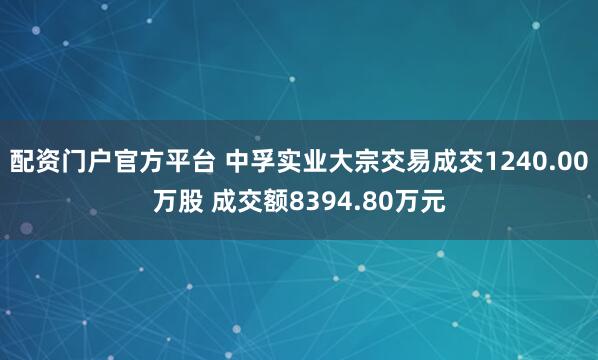 配资门户官方平台 中孚实业大宗交易成交1240.00万股 成交额8394.80万元