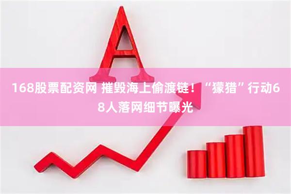 168股票配资网 摧毁海上偷渡链！“獴猎”行动68人落网细节曝光