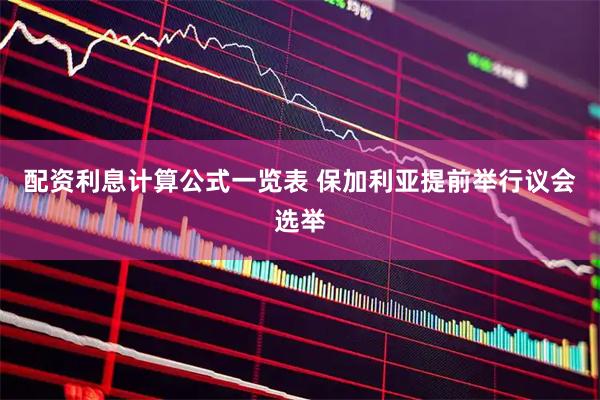 配资利息计算公式一览表 保加利亚提前举行议会选举