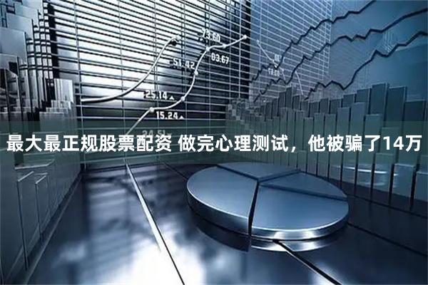最大最正规股票配资 做完心理测试，他被骗了14万